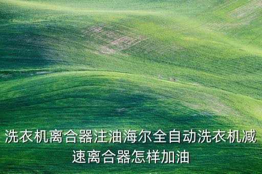 洗衣機(jī)離合器注油海爾全自動(dòng)洗衣機(jī)減速離合器怎樣加油