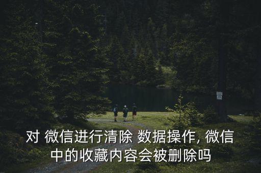 對 微信進(jìn)行清除 數(shù)據(jù)操作, 微信中的收藏內(nèi)容會被刪除嗎