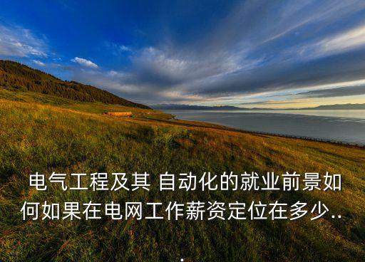  電氣工程及其 自動(dòng)化的就業(yè)前景如何如果在電網(wǎng)工作薪資定位在多少...