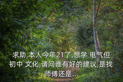求助,本人今年21了,想學(xué) 電氣但初中 文化,請(qǐng)問(wèn)誰(shuí)有好的建議,是找?guī)煾颠€是...