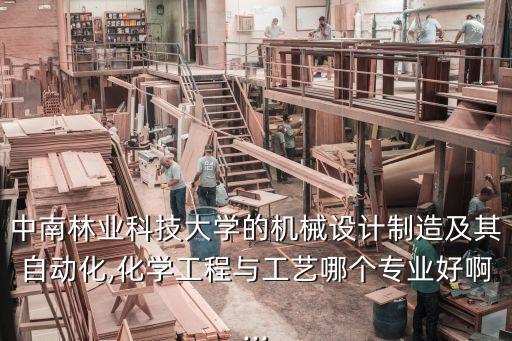 中南林業(yè)科技大學(xué)的機(jī)械設(shè)計(jì)制造及其自動(dòng)化,化學(xué)工程與工藝哪個(gè)專業(yè)好啊...