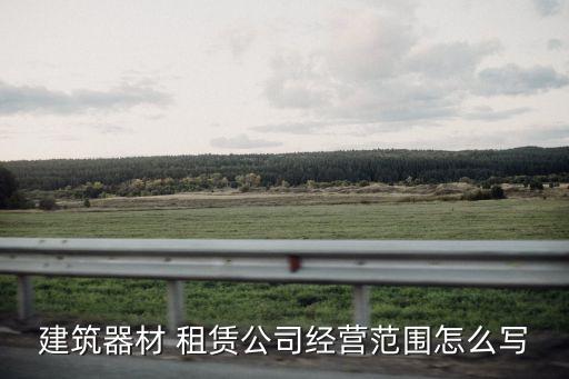 建筑器材 租賃公司經(jīng)營范圍怎么寫
