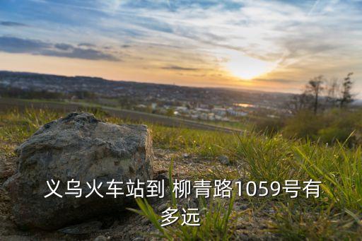  義烏火車站到 柳青路1059號(hào)有多遠(yuǎn)