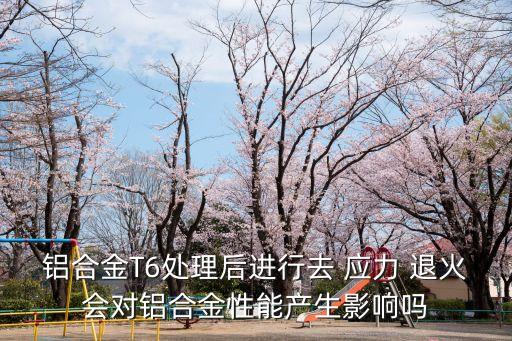 鋁合金T6處理后進(jìn)行去 應(yīng)力 退火會(huì)對(duì)鋁合金性能產(chǎn)生影響嗎