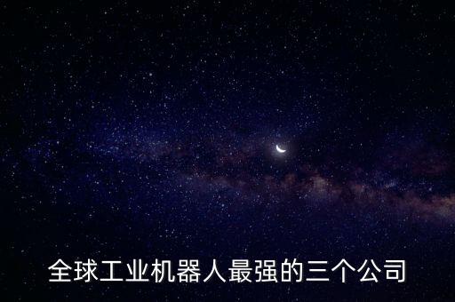 全球工業(yè)機(jī)器人最強(qiáng)的三個(gè)公司