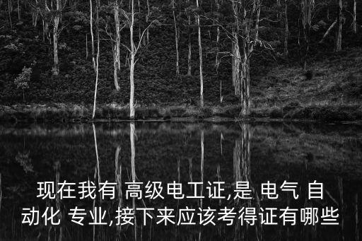 現(xiàn)在我有 高級電工證,是 電氣 自動化 專業(yè),接下來應(yīng)該考得證有哪些