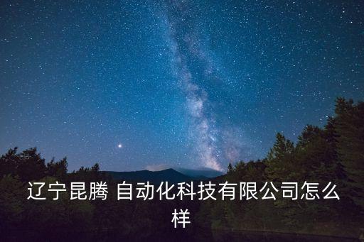  遼寧昆騰 自動化科技有限公司怎么樣