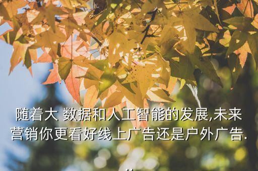 隨著大 數(shù)據(jù)和人工智能的發(fā)展,未來營銷你更看好線上廣告還是戶外廣告...