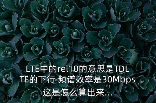 LTE中的rel10的意思是TDLTE的下行 頻譜效率是30Mbps這是怎么算出來...