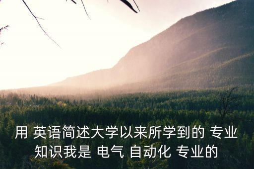 用 英語簡述大學(xué)以來所學(xué)到的 專業(yè)知識我是 電氣 自動化 專業(yè)的