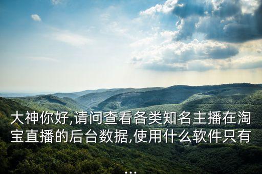 大神你好,請問查看各類知名主播在淘寶直播的后臺數據,使用什么軟件只有...