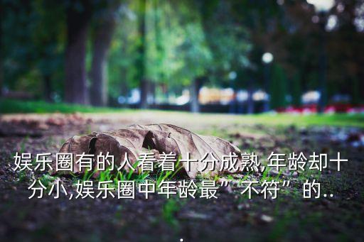 娛樂(lè)圈有的人看著十分成熟,年齡卻十分小,娛樂(lè)圈中年齡最”不符”的...