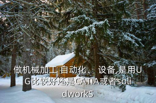 做機械加工 自動化、 設(shè)備,是用UG比較好還是CATIA或者solidworkS