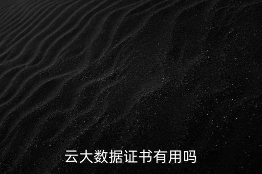 云大數(shù)據(jù)證書(shū)有用嗎