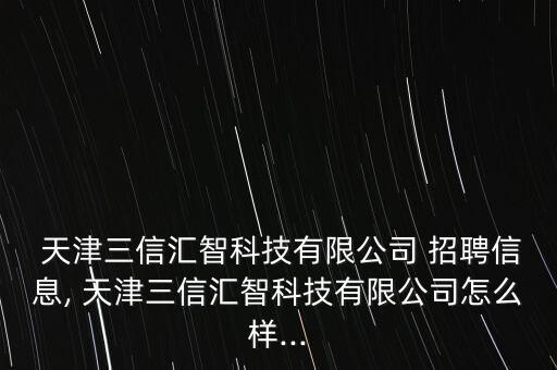 天津三信匯智科技有限公司 招聘信息, 天津三信匯智科技有限公司怎么樣...