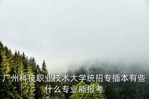 廣州科技職業(yè)技術(shù)大學(xué)統(tǒng)招專插本有些什么專業(yè)能報考
