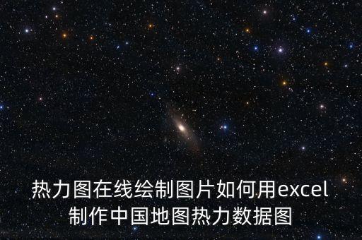 熱力圖在線繪制圖片如何用excel制作中國(guó)地圖熱力數(shù)據(jù)圖