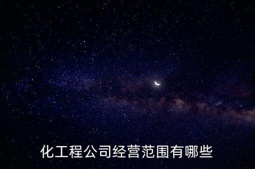 化工程公司經(jīng)營范圍有哪些