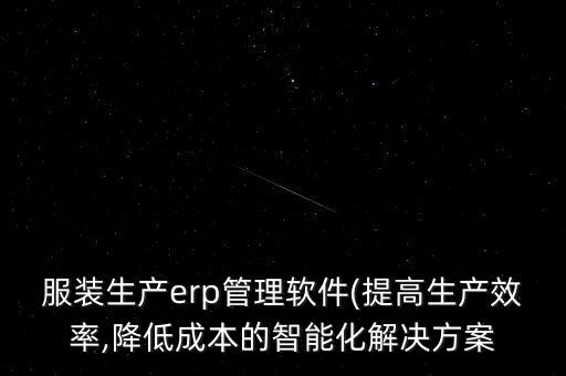 服裝生產(chǎn)erp管理軟件(提高生產(chǎn)效率,降低成本的智能化解決方案