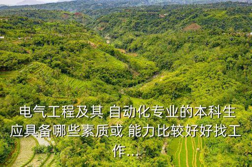  電氣工程及其 自動(dòng)化專業(yè)的本科生應(yīng)具備哪些素質(zhì)或 能力比較好好找工作...