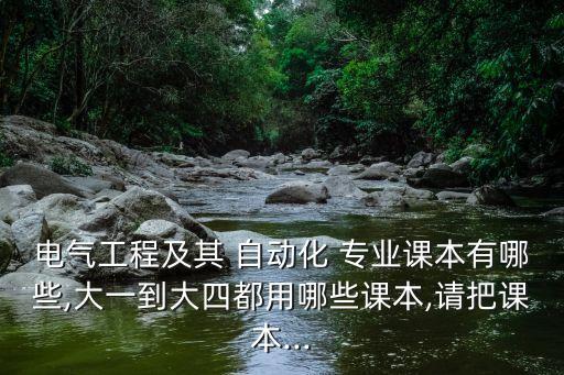 電氣工程及其 自動(dòng)化 專(zhuān)業(yè)課本有哪些,大一到大四都用哪些課本,請(qǐng)把課本...