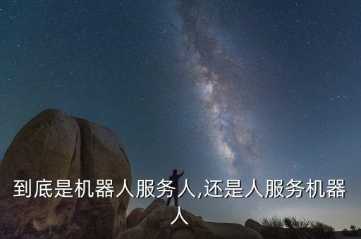 到底是機(jī)器人服務(wù)人,還是人服務(wù)機(jī)器人
