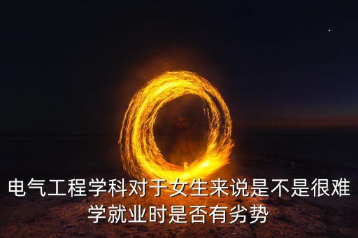 電氣工程學(xué)科對(duì)于女生來說是不是很難學(xué)就業(yè)時(shí)是否有劣勢(shì)