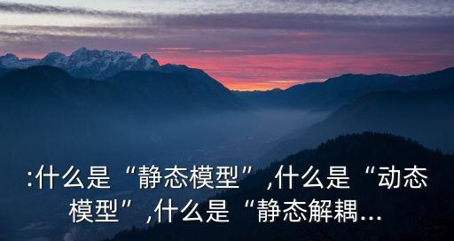 :什么是“靜態(tài)模型”,什么是“動態(tài)模型”,什么是“靜態(tài)解耦...