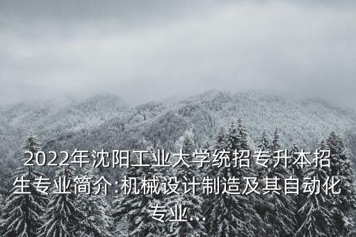 2022年沈陽工業(yè)大學(xué)統(tǒng)招專升本招生專業(yè)簡介:機(jī)械設(shè)計制造及其自動化專業(yè)...