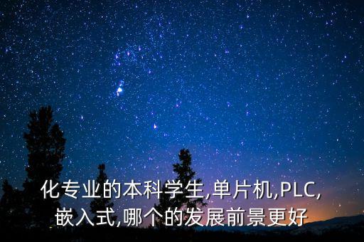 化專業(yè)的本科學生,單片機,PLC,嵌入式,哪個的發(fā)展前景更好