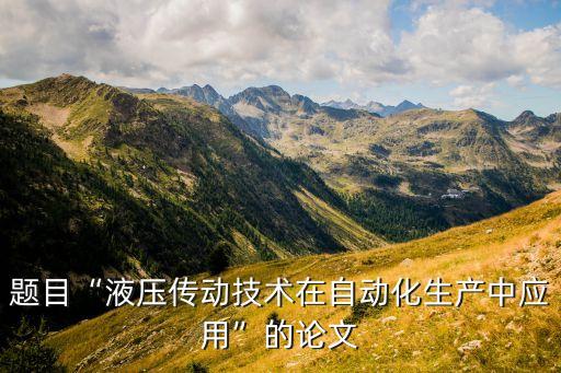 題目“液壓傳動技術(shù)在自動化生產(chǎn)中應(yīng)用”的論文