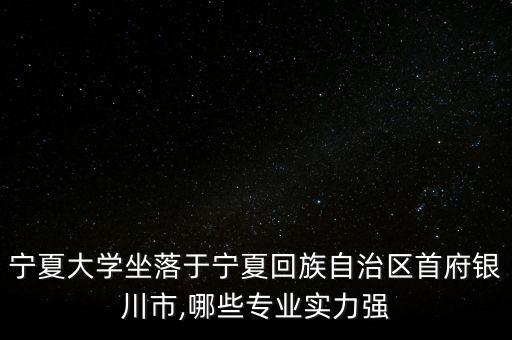 寧夏大學坐落于寧夏回族自治區(qū)首府銀川市,哪些專業(yè)實力強