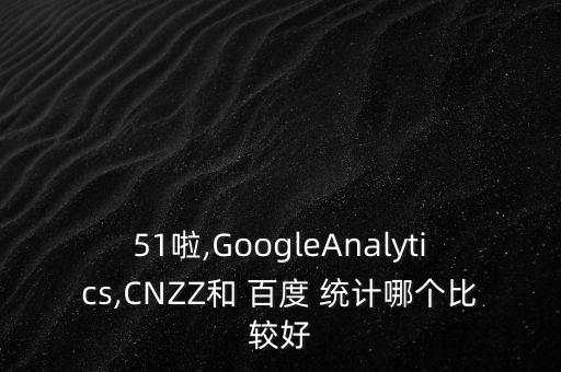 51啦,GoogleAnalytics,CNZZ和 百度 統(tǒng)計(jì)哪個(gè)比較好