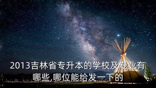 2013吉林省專升本的學(xué)校及專業(yè)有哪些,哪位能給發(fā)一下的