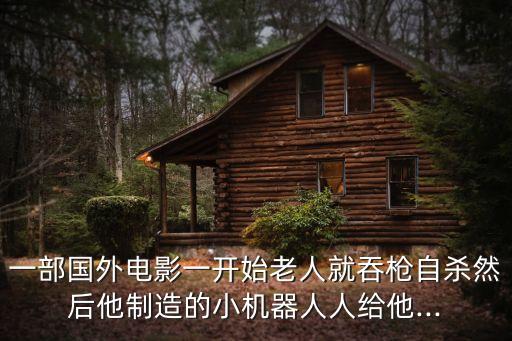 一部國外電影一開始老人就吞槍自殺然后他制造的小機(jī)器人人給他...