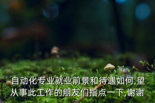  自動化專業(yè)就業(yè)前景和待遇如何,望從事此工作的朋友們指點一下,謝謝
