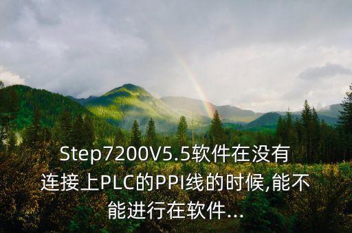 Step7200V5.5軟件在沒有連接上PLC的PPI線的時候,能不能進(jìn)行在軟件...