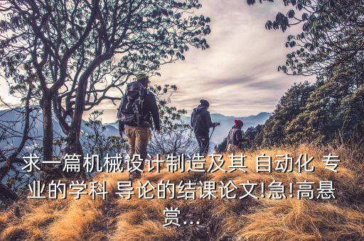 求一篇機械設計制造及其 自動化 專業(yè)的學科 導論的結(jié)課論文!急!高懸賞...