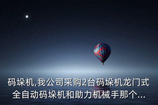 碼垛機(jī),我公司采購(gòu)2臺(tái)碼垛機(jī)龍門式全自動(dòng)碼垛機(jī)和助力機(jī)械手那個(gè)...
