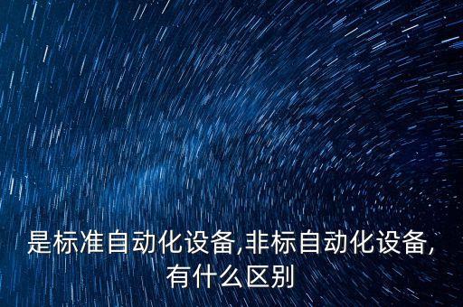 是標(biāo)準(zhǔn)自動化設(shè)備,非標(biāo)自動化設(shè)備,有什么區(qū)別