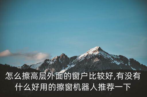 怎么擦高層外面的窗戶比較好,有沒(méi)有什么好用的擦窗機(jī)器人推薦一下