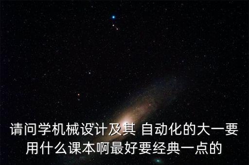 請(qǐng)問(wèn)學(xué)機(jī)械設(shè)計(jì)及其 自動(dòng)化的大一要用什么課本啊最好要經(jīng)典一點(diǎn)的