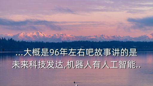 ...大概是96年左右吧故事講的是未來科技發(fā)達(dá),機(jī)器人有人工智能...