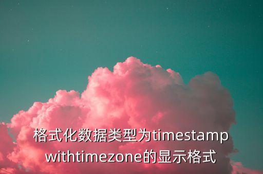 格式化數(shù)據(jù)類型為timestampwithtimezone的顯示格式