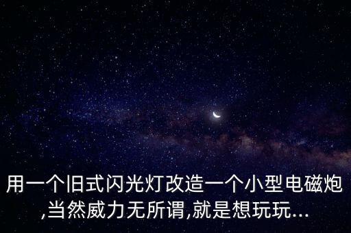 用一個舊式閃光燈改造一個小型電磁炮,當(dāng)然威力無所謂,就是想玩玩...
