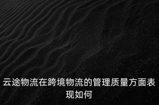 云途物流在跨境物流的管理質(zhì)量方面表現(xiàn)如何