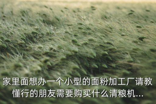 家里面想辦一個(gè)小型的面粉加工廠請(qǐng)教懂行的朋友需要購(gòu)買什么清糧機(jī)...