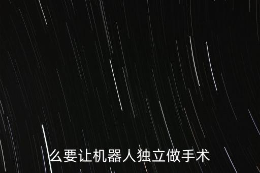 么要讓機器人獨立做手術(shù)