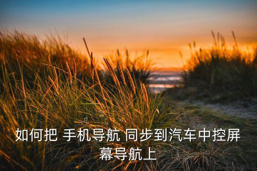 如何把 手機(jī)導(dǎo)航 同步到汽車中控屏幕導(dǎo)航上