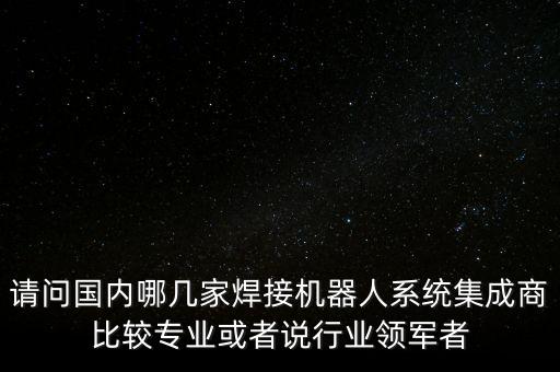 請(qǐng)問國(guó)內(nèi)哪幾家焊接機(jī)器人系統(tǒng)集成商比較專業(yè)或者說行業(yè)領(lǐng)軍者